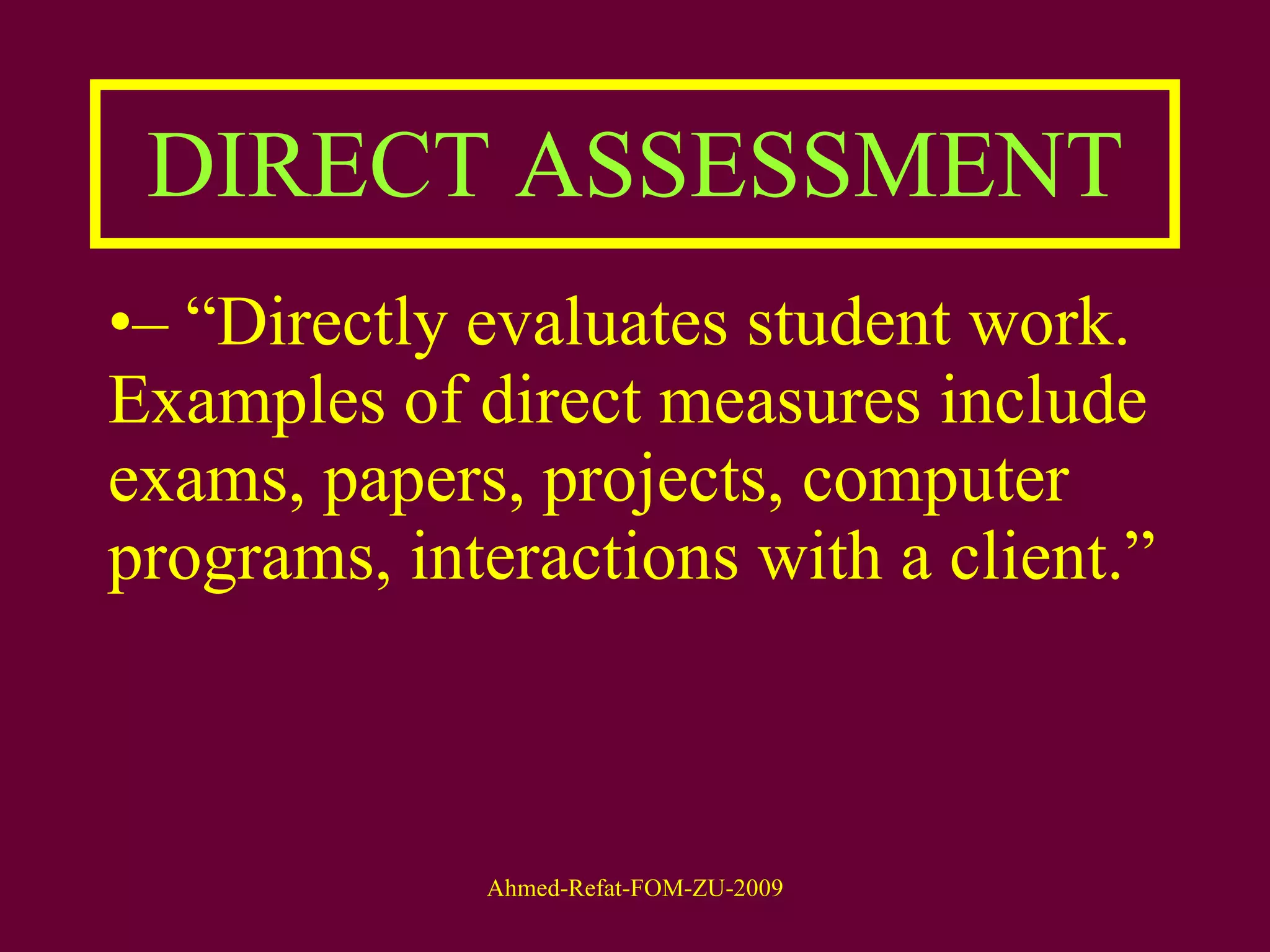 DIRECT ASSESSMENT – “ Directly evaluates student work. Examples of direct measures include exams, papers, projects, computer programs, interactions with a client.”  