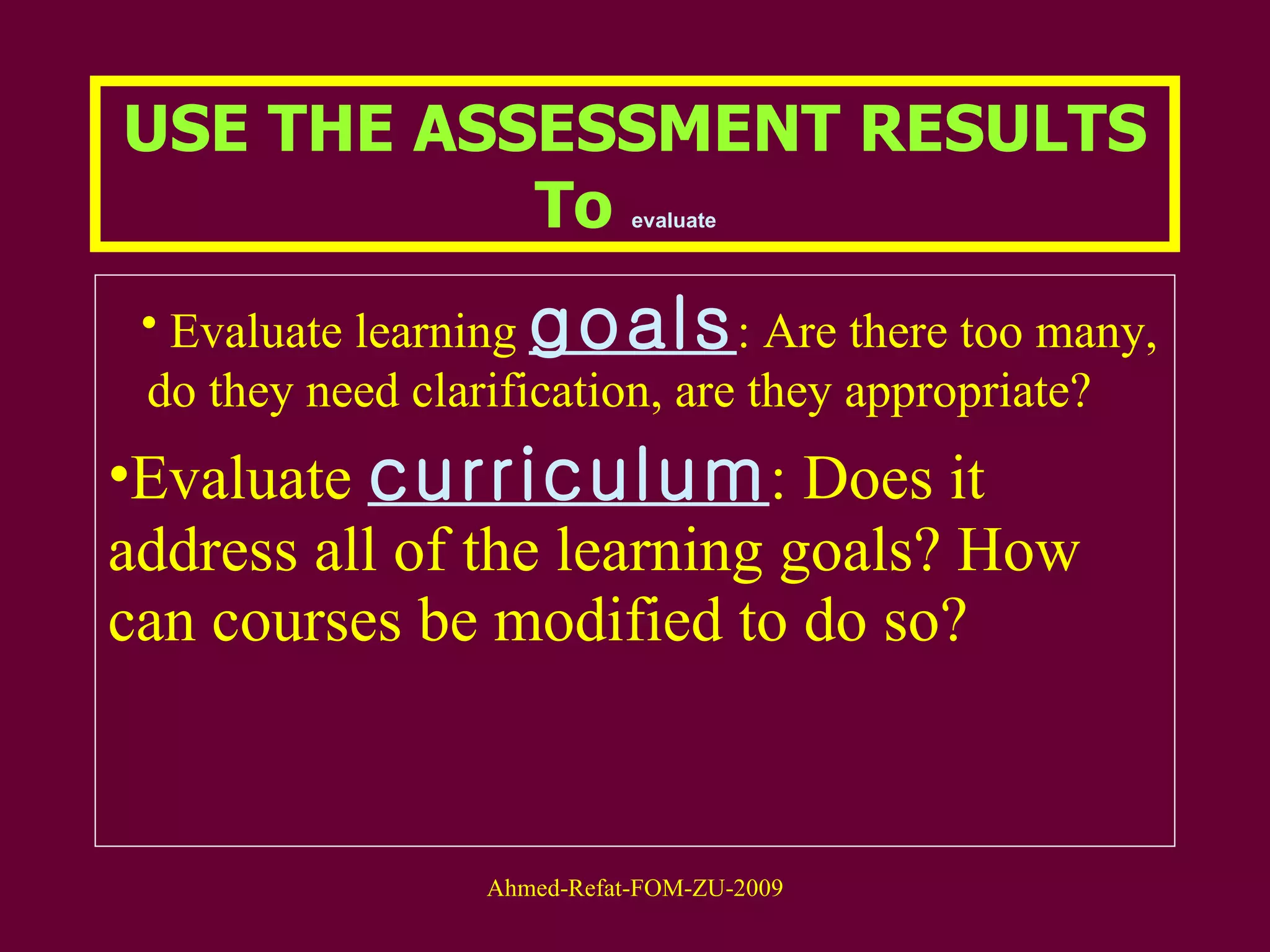 USE THE ASSESSMENT RESULTS To  evaluate   Evaluate learning  goals : Are there too many, do they need clarification, are they appropriate?  Evaluate  curriculum : Does it address all of the learning goals? How can courses be modified to do so?  