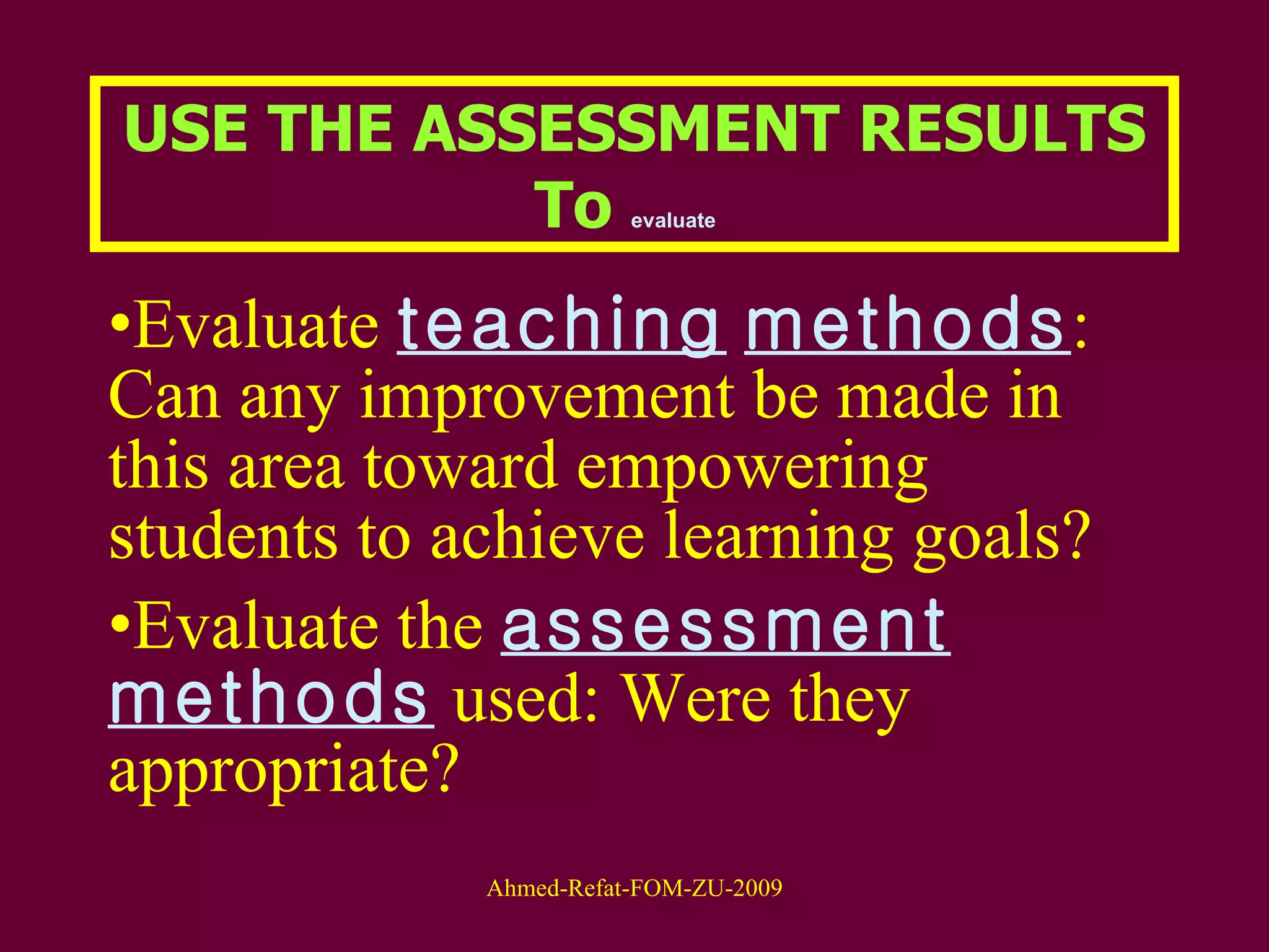 Evaluate  teaching   methods : Can any improvement be made in this area toward empowering students to achieve learning goals?  Evaluate the  assessment   methods  used: Were they appropriate?  USE THE ASSESSMENT RESULTS To  evaluate   