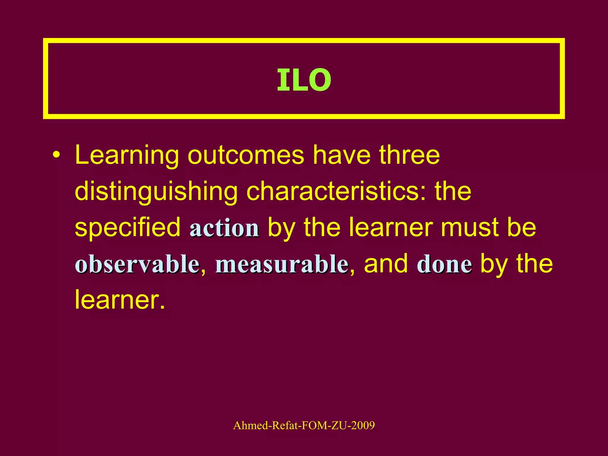 Learning outcomes have three distinguishing characteristics: the specified  action  by the learner must be  observable ,  measurable , and  done  by the learner. ILO 
