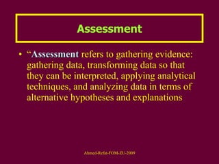 Assessment “ Assessment  refers to gathering evidence: gathering data, transforming data so that they can be interpreted, applying analytical techniques, and analyzing data in terms of alternative hypotheses and explanations 
