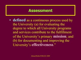 defined  as a continuous process used by the University (a) for evaluating the degree to which all University programs and services contribute to the fulfillment of the University’s primary  mission ; and (b) for documenting and improving the University’s  effectiveness .”  Assessment 