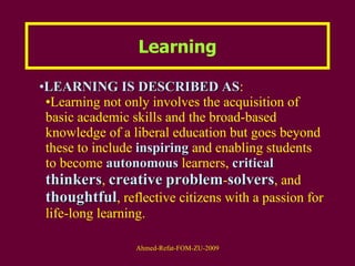 Learning LEARNING IS DESCRIBED AS :  Learning not only involves the acquisition of basic academic skills and the broad-based knowledge of a liberal education but goes beyond these to include  inspiring  and enabling students to become  autonomous  learners,  critical   thinkers ,  creative   problem - solvers , and  thoughtful , reflective citizens with a passion for life-long learning.  