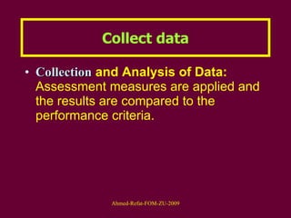 Collect data Collection  and Analysis of Data:  Assessment measures are applied and the results are compared to the performance criteria. 