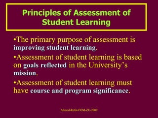 Principles of Assessment of Student Learning The primary purpose of assessment is  improving student learning .  Assessment of student learning is based on  goals   reflected  in the University’s  mission .  Assessment of student learning must have  course and program significance .  