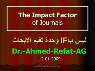 The Impact Factor of Journals ليس ب IF   وحدة تقيم الابحاث Dr.-Ahmed-Refat-AG 12-01-2009 
