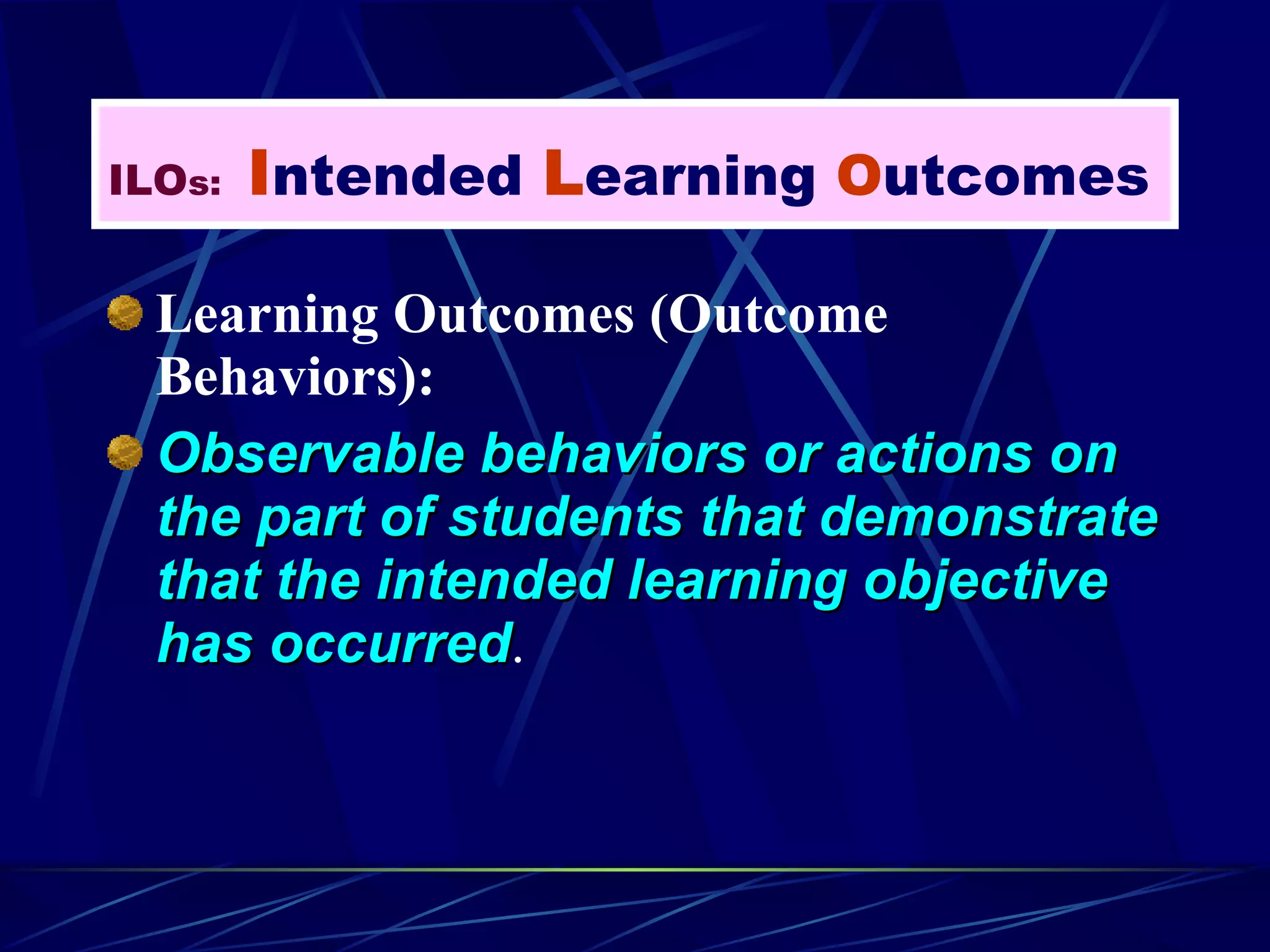 Learning Outcomes (Outcome Behaviors):  Observable behaviors or actions on the part of students that demonstrate that the intended learning objective has occurred . ILO s:   I ntended  L earning  O utcomes 