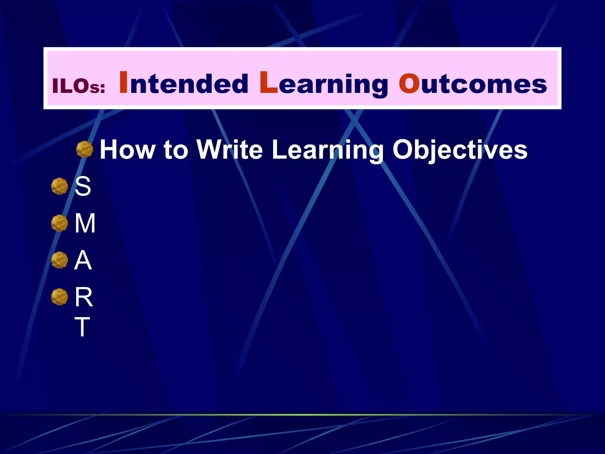 How to Write Learning Objectives S M A R T ILO s:   I ntended  L earning  O utcomes 
