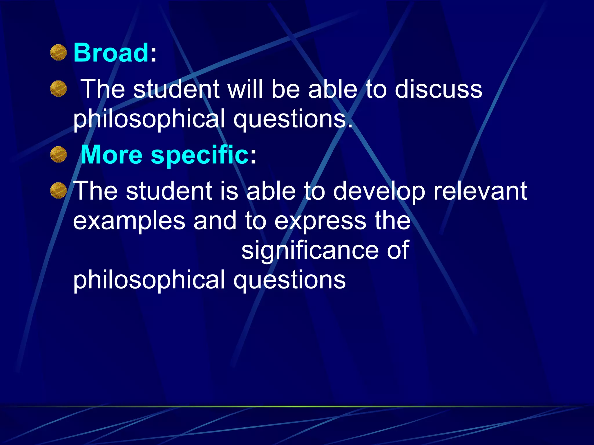 Broad :   The student will be able to discuss philosophical questions.   More   specific : The student is able to develop relevant examples and to express the  significance of philosophical questions 