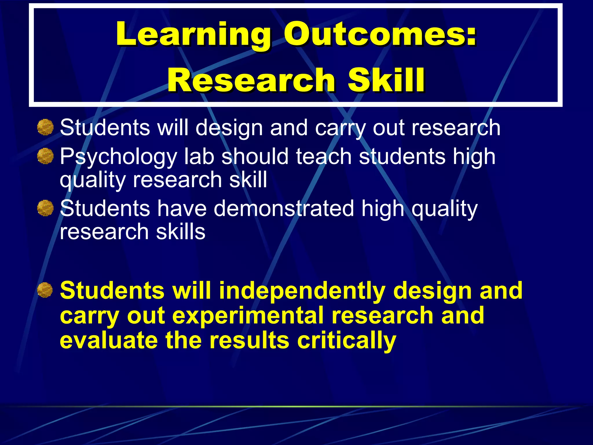 Learning Outcomes: Research Skill Students will design and carry out research Psychology lab should teach students high quality research skill  Students have demonstrated high quality research skills Students will independently design and carry out experimental research and evaluate the results critically 
