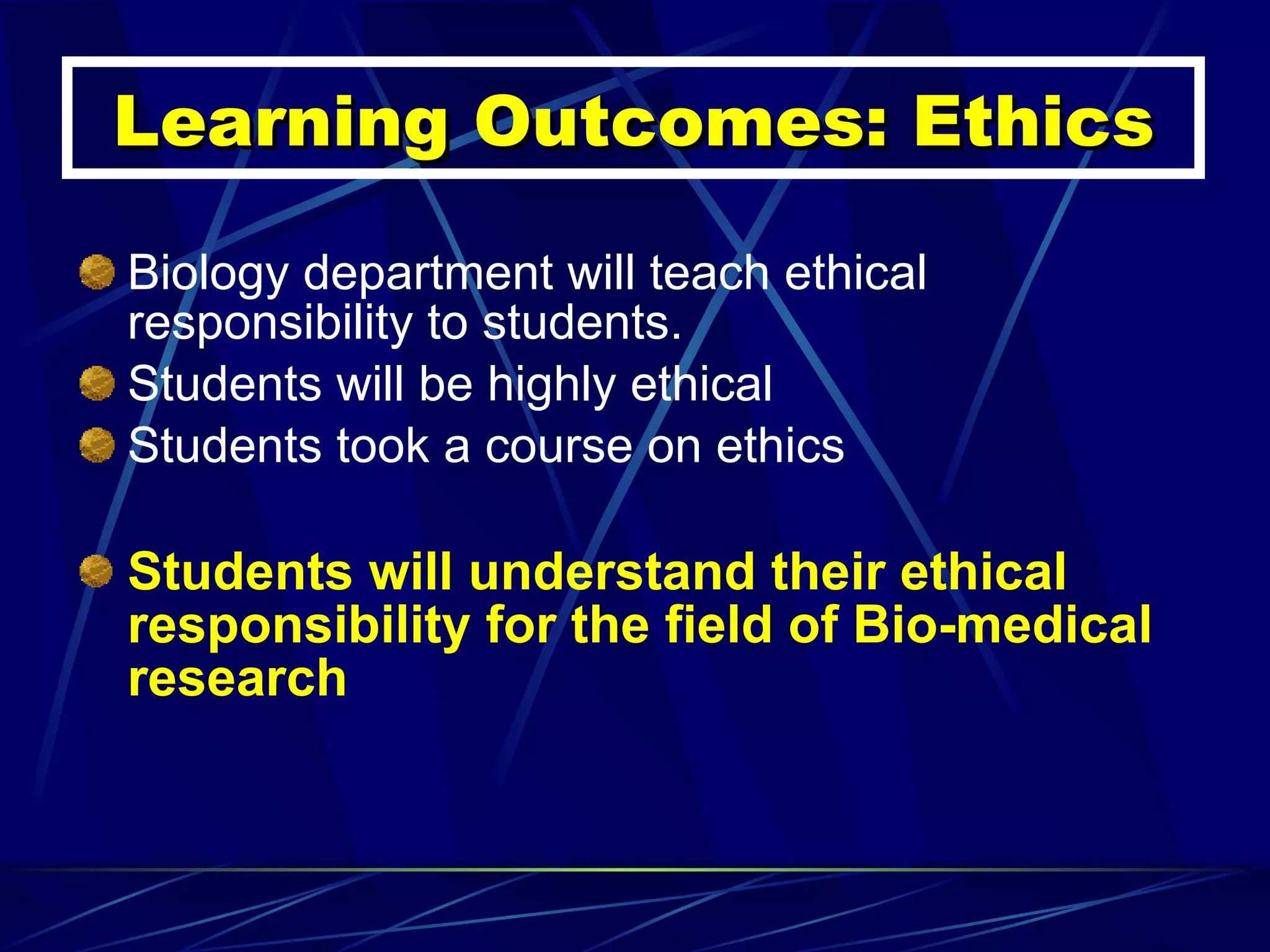 Learning Outcomes: Ethics Biology department will teach ethical responsibility to students.  Students will be highly ethical  Students took a course on ethics Students will understand their ethical responsibility for the field of Bio-medical research 
