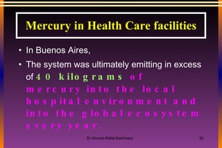 In Buenos Aires,  The system was ultimately emitting in excess of  40 kilograms  of mercury into the local hospital environment and into the global ecosystem every year. Mercury in Health Care facilities 