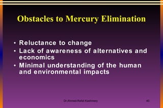 Obstacles to Mercury Elimination Reluctance to change Lack of awareness of alternatives and economics Minimal understanding of the human and environmental impacts 