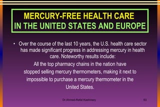 MERCURY-FREE HEALTH CARE  IN THE UNITED STATES AND EUROPE Over the course of the last 10 years, the U.S. health care sector has made significant progress in addressing mercury in health care. Noteworthy results include: All the top pharmacy chains in the nation have stopped selling mercury thermometers, making it next to impossible to purchase a mercury thermometer in the United States. 