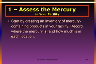 1 – Assess the Mercury  in Your Facility Start by creating an inventory of mercury-containing products in your facility. Record where the mercury is, and how much is in each location. 