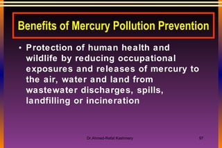 Benefits of Mercury Pollution Prevention Protection of human health and wildlife by reducing occupational exposures and releases of mercury to the air, water and land from wastewater discharges, spills, landfilling or incineration 