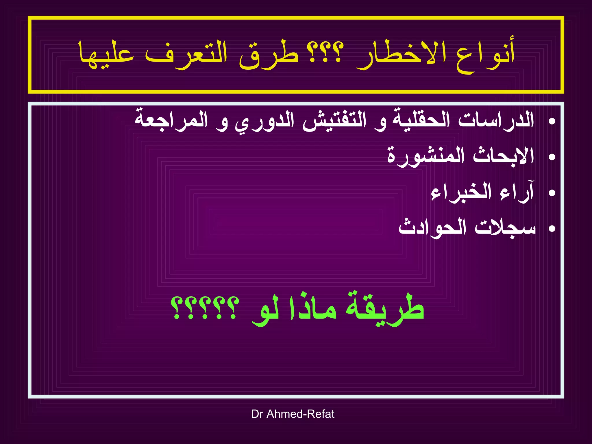 أنواع الاخطار ؟؟؟ طرق التعرف عليها الدراسات الحقلية و التفتيش الدوري و المراجعة الابحاث المنشورة آراء الخبراء سجلات الحوادث طريقة ماذا لو ؟؟؟؟؟ 