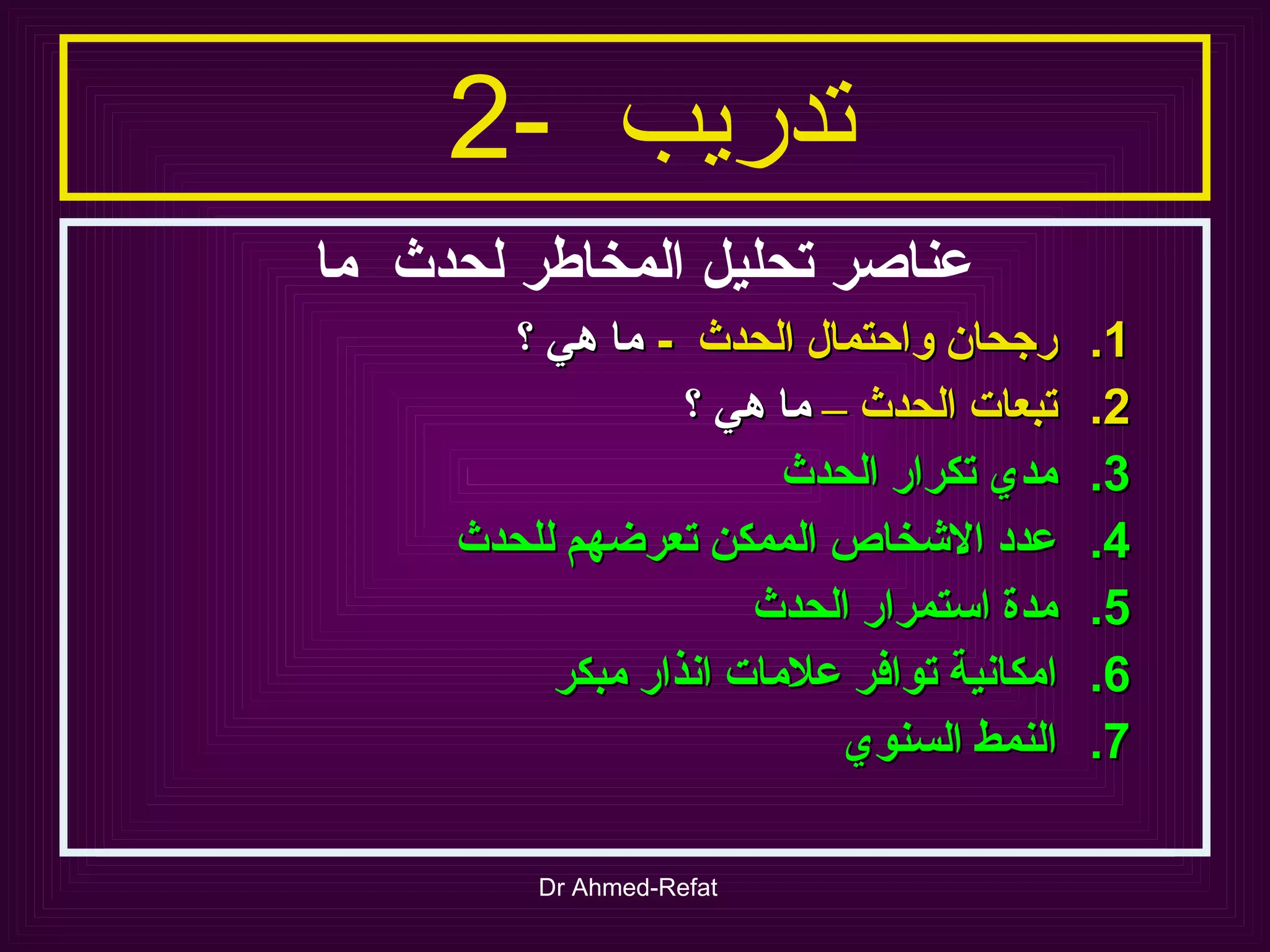 تدريب  -2   عناصر تحليل المخاطر لحدث  ما  رجحان واحتمال الحدث  -  ما هي ؟ تبعات الحدث –  ما هي ؟ مدي تكرار الحدث عدد الاشخاص الممكن تعرضهم للحدث مدة استمرار الحدث امكانية توافر علامات انذار مبكر النمط السنوي 