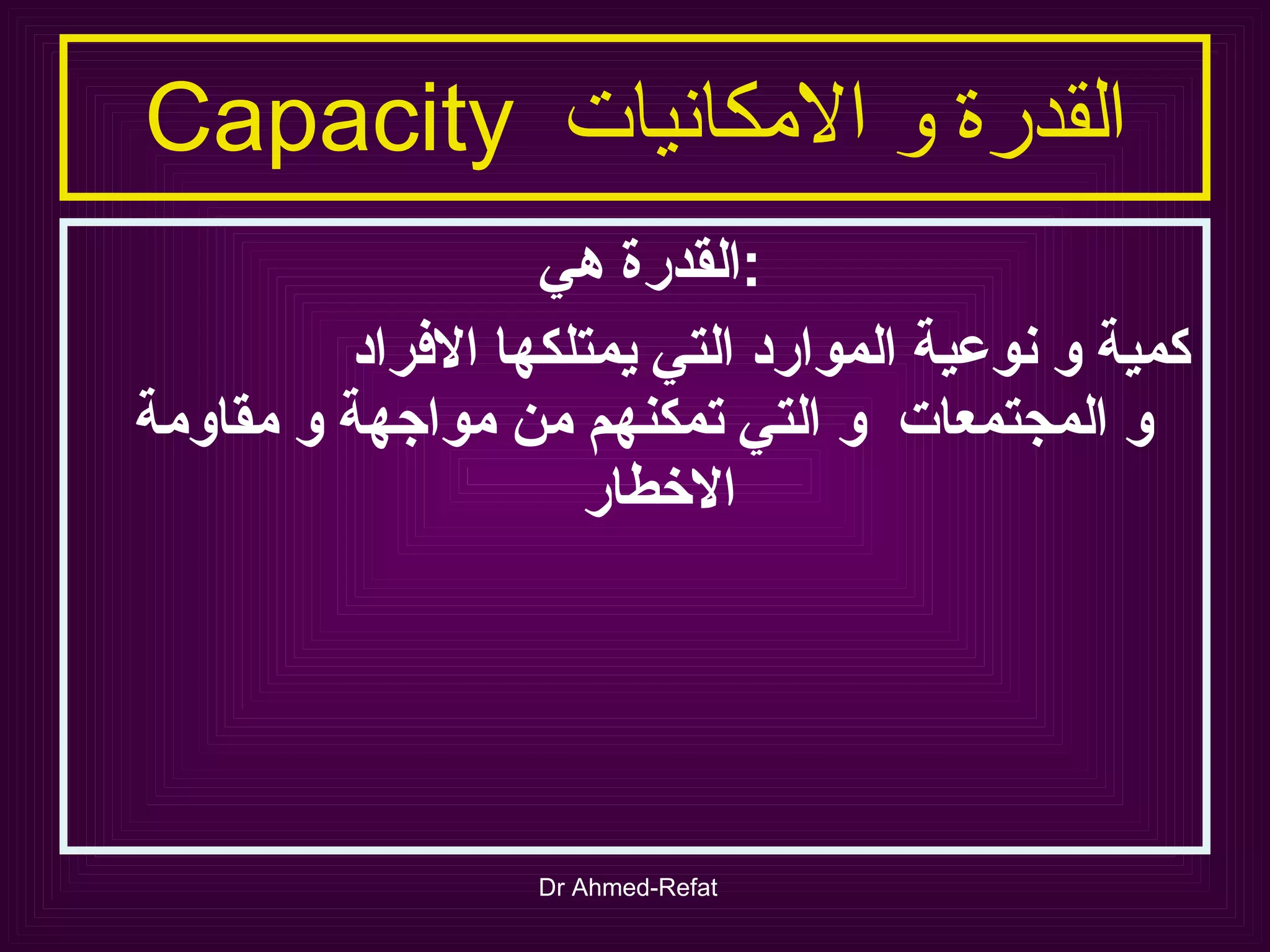 القدرة و الامكانيات  Capacity القدرة هي  : كمية و نوعية الموارد التي يمتلكها الافراد  و المجتمعات  و التي تمكنهم من مواجهة و مقاومة الاخطار 