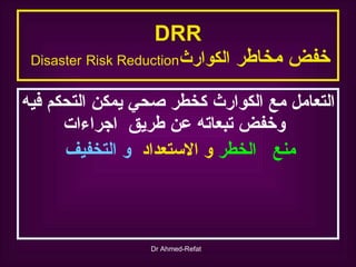 DRR خفض   مخاطر   الكوارث Disaster   Risk Reduction   التعامل مع الكوارث كخطر صحي يمكن التحكم فيه وخفض تبعاته عن طريق  اجراءات  منع  الخطر   و الاستعداد   و التخفيف   