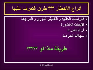 أنواع الاخطار ؟؟؟ طرق التعرف عليها الدراسات الحقلية و التفتيش الدوري و المراجعة الابحاث المنشورة آراء الخبراء سجلات الحوادث طريقة ماذا لو ؟؟؟؟؟ 