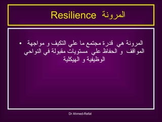 المرونة  Resilience  المرونة هي  قدرة مجتمع ما علي التكيف و مواجهة المواقف  و الحفاظ علي  مستويات مقبولة في النواحي الوظيفية و الهيكلية 
