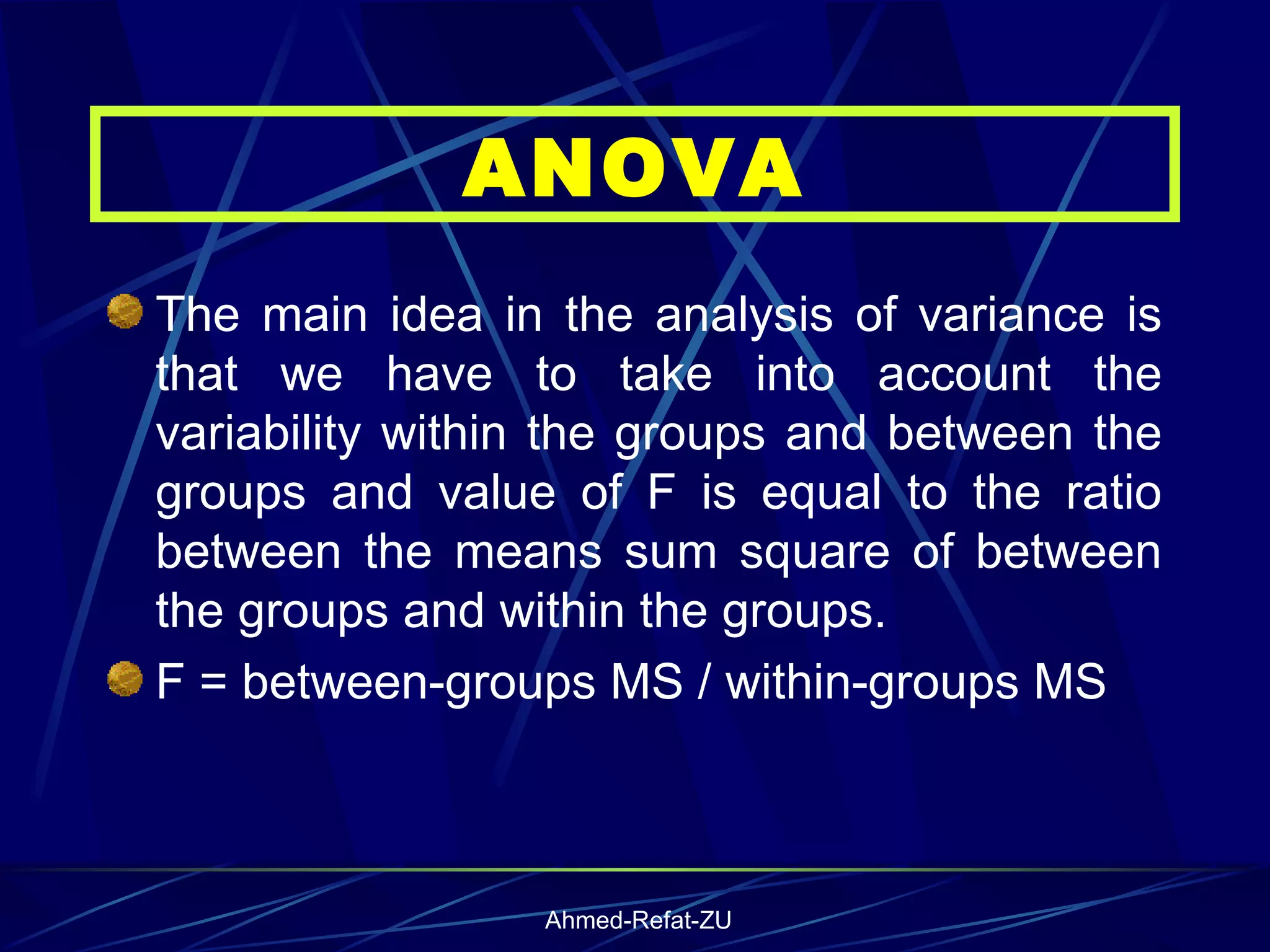 The main idea in the analysis of variance is that we have to take into account the variability within the groups and between the groups and value of F is equal to the ratio between the means sum square of between the groups and within the groups. F = between-groups MS / within-groups MS ANOVA 
