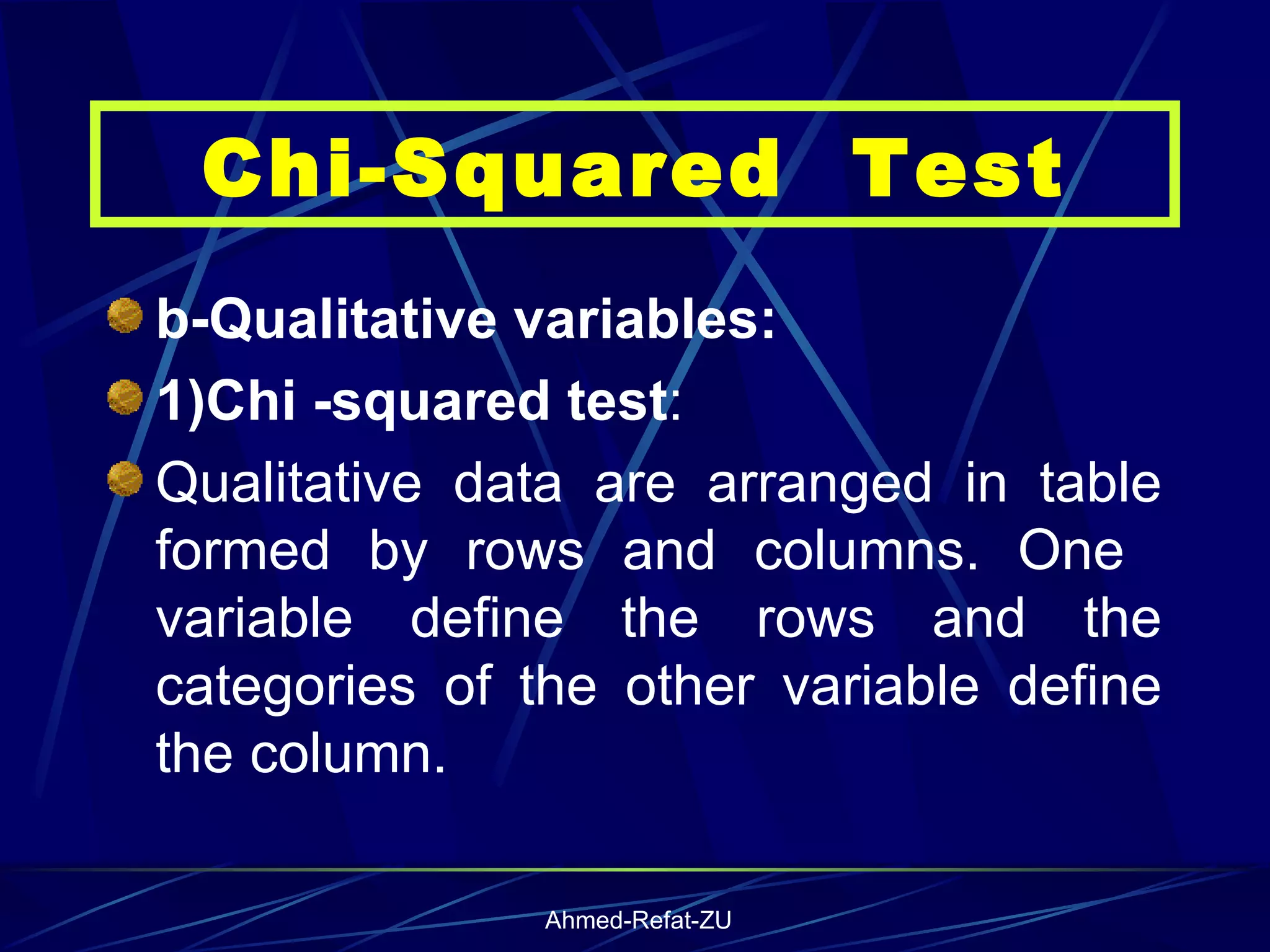 b-Qualitative variables: 1)Chi -squared test : Qualitative data are arranged in table formed by rows and columns. One  variable define the rows and the categories of the other variable define the column.  Chi-Squared  Test 