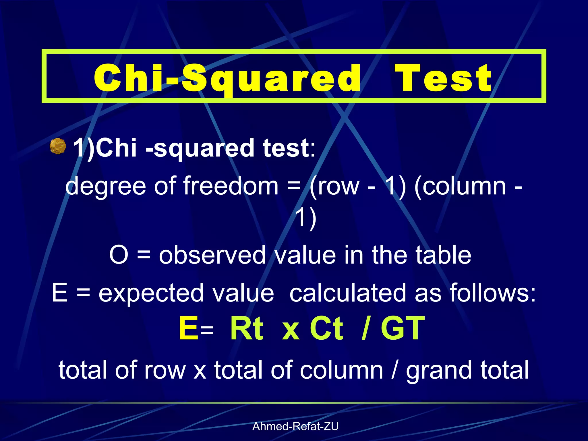 1)Chi -squared test : degree of freedom = (row - 1) (column - 1) O = observed value in the table  E = expected value  calculated as follows:  E =  Rt  x Ct  / GT   total of row x total of column / grand total Chi-Squared  Test 