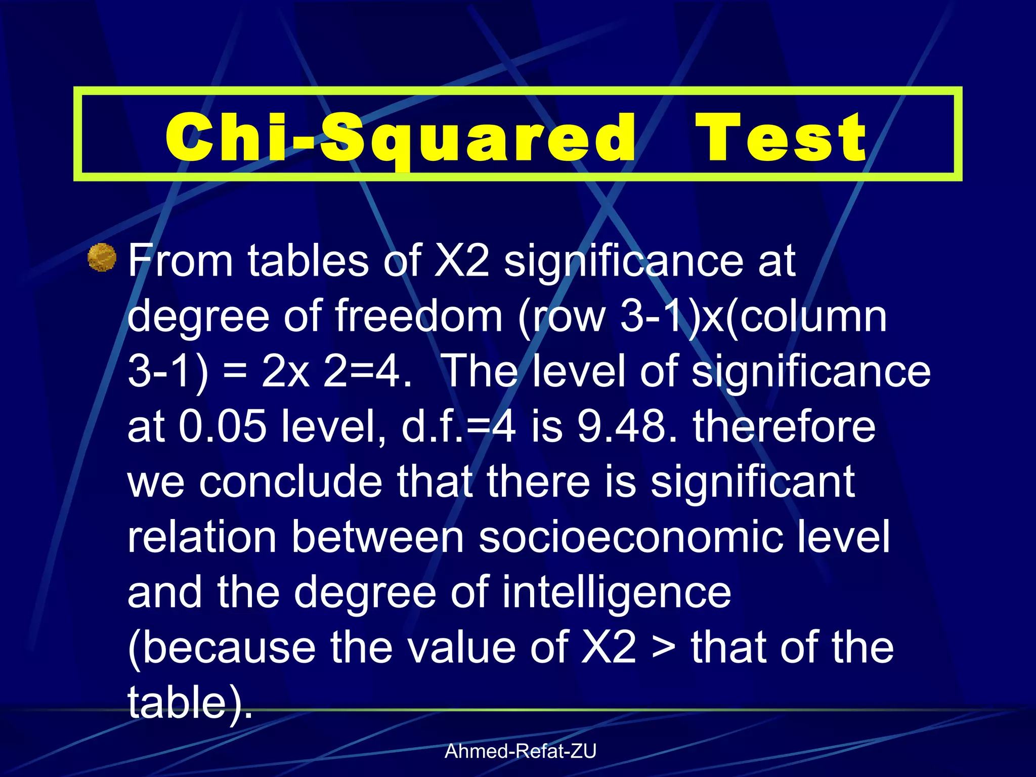 From tables of X2 significance at degree of freedom (row 3-1)x(column 3-1) = 2x 2=4.  The level of significance at 0.05 level, d.f.=4 is 9.48. therefore we conclude that there is significant relation between socioeconomic level and the degree of intelligence  (because the value of X2 > that of the table).   Chi-Squared  Test 