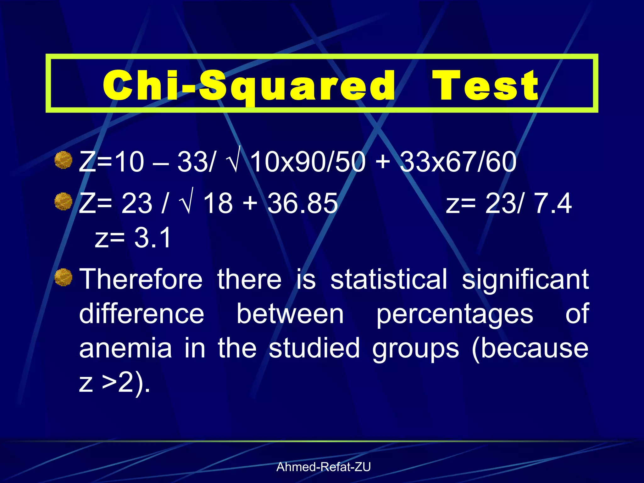 Z=10 – 33/ √ 10x90/50 + 33x67/60  Z= 23 / √ 18 + 36.85  z= 23/ 7.4  z= 3.1 Therefore there is statistical significant difference between percentages of anemia in the studied groups (because z >2). Chi-Squared  Test 