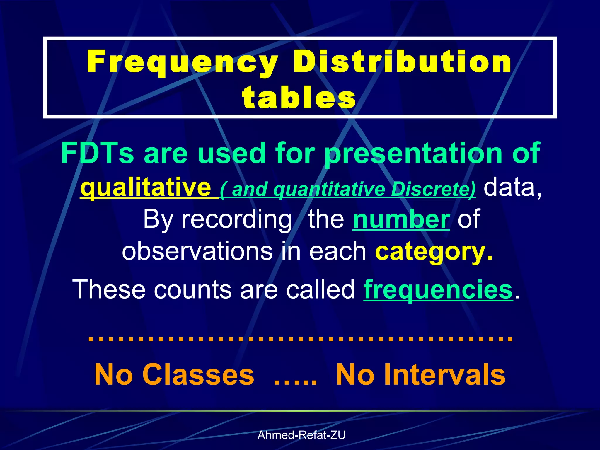 Frequency Distribution tables FDTs are used for presentation of  qualitative  ( and quantitative Discrete)  data, By recording  the  number  of observations in each  category.   These counts are called  frequencies .  …………………………………… . No Classes  …..  No Intervals 