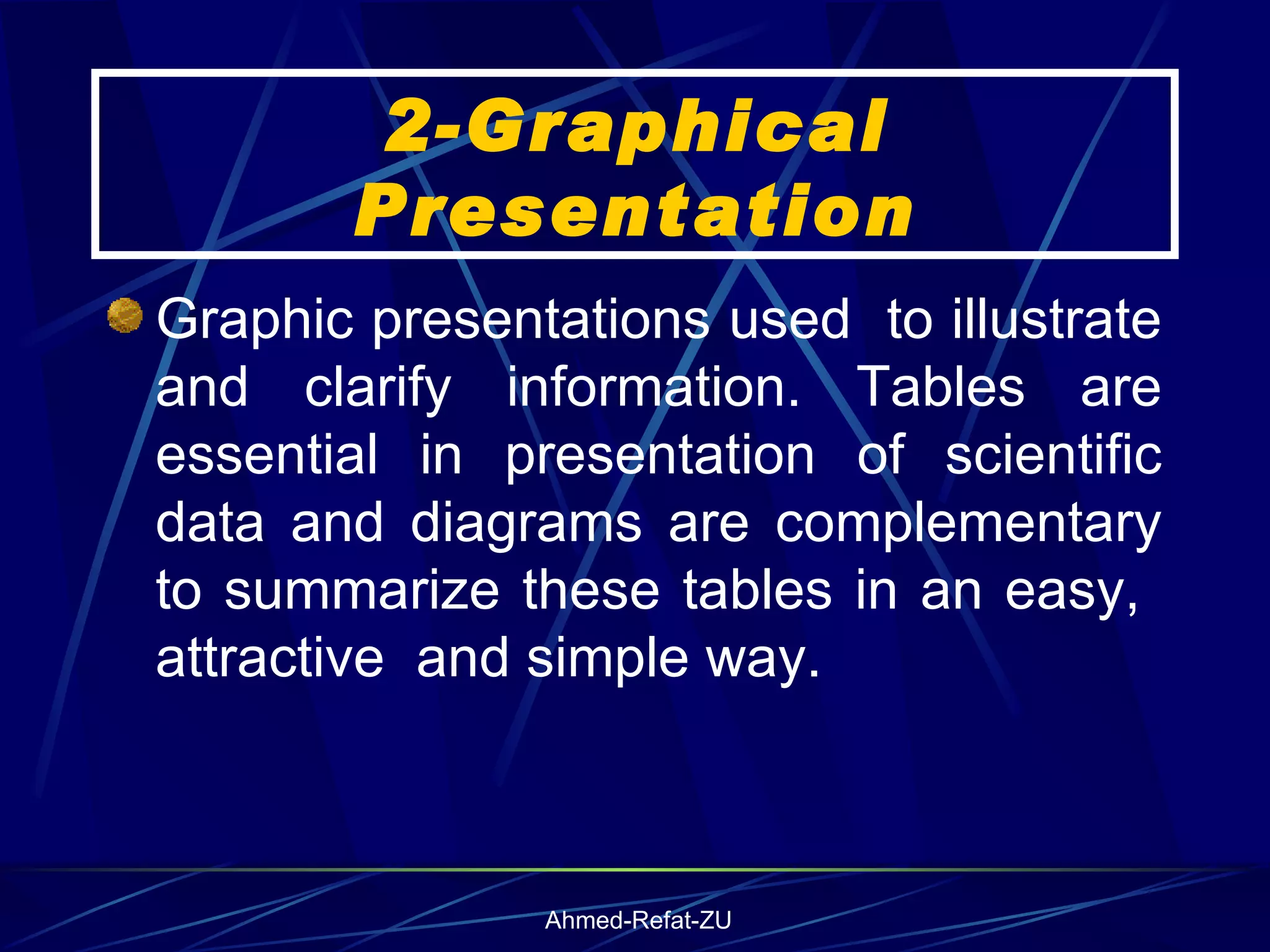 2-Graphical Presentation Graphic presentations used  to illustrate and clarify information. Tables are essential in presentation of scientific data and diagrams are complementary to summarize these tables in an easy,  attractive  and simple way. 