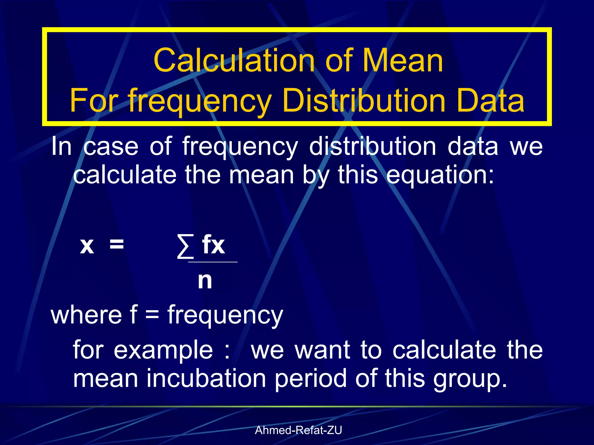 Calculation of Mean  For frequency Distribution Data In case of frequency distribution data we calculate the mean by this equation: x  =  ∑ fx  n where f = frequency  for example :  we want to calculate the mean incubation period of this group. 