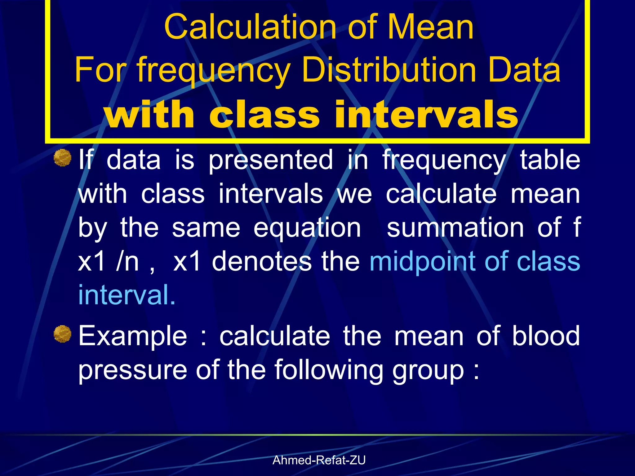 If data is presented in frequency table with class intervals we calculate mean by the same equation  summation of f x1 /n ,  x1 denotes the  midpoint of class interval.  Example : calculate the mean of blood pressure of the following group : Calculation of Mean  For frequency Distribution Data  with class intervals  