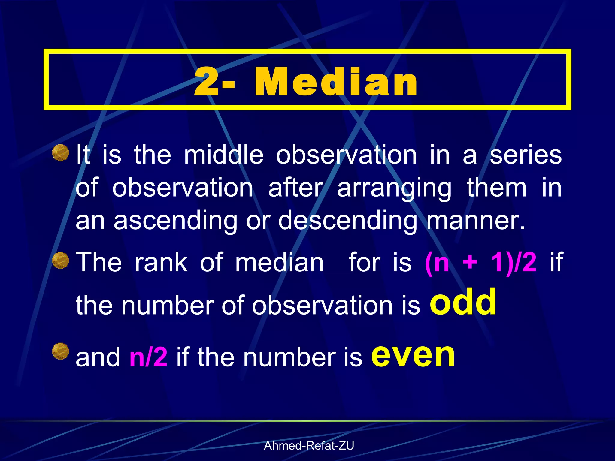 2- Median It is the middle observation in a series of observation after arranging them in an ascending or descending manner. The rank of median  for is  (n + 1)/2  if the number of observation is  odd  and  n/2  if the number is  even   