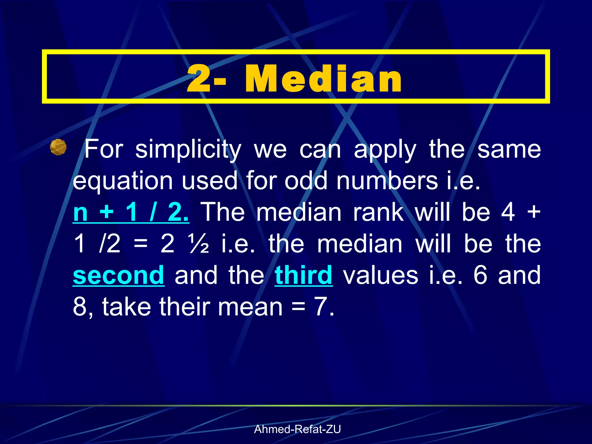 For simplicity we can apply the same equation used for odd numbers i.e.  n + 1 / 2.  The median rank will be 4 + 1 /2 = 2 ½ i.e. the median will be the  second  and the  third  values i.e. 6 and 8, take their mean = 7.  2- Median 