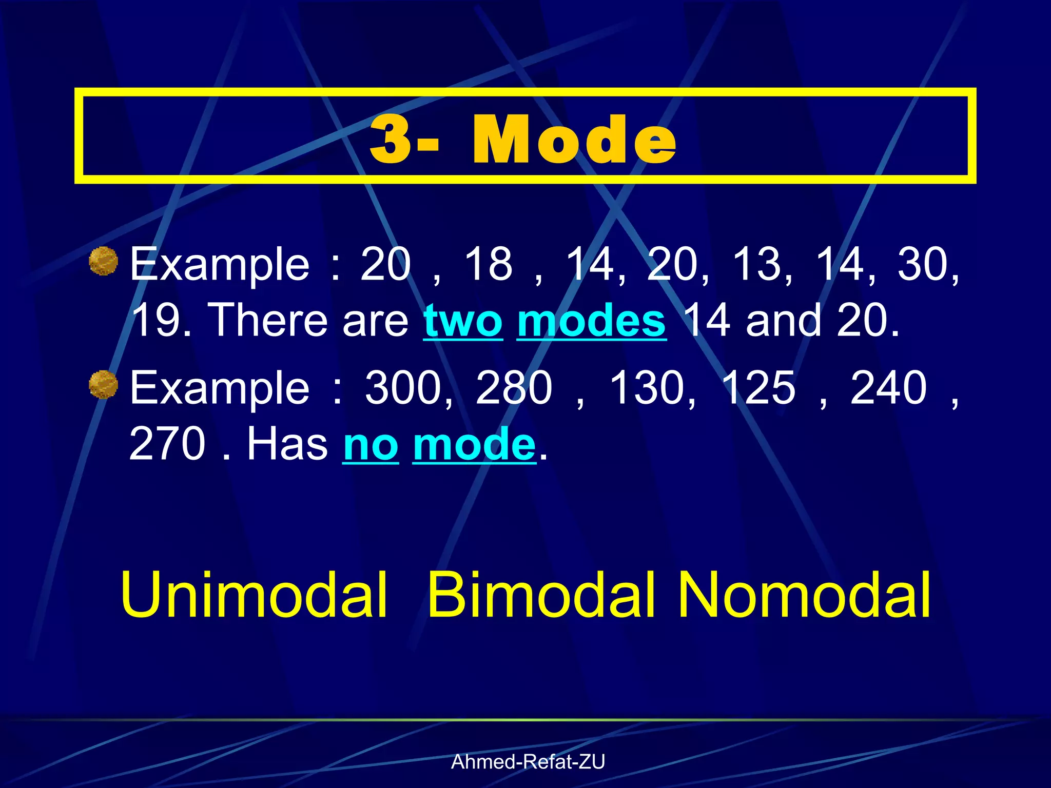 Example : 20 , 18 , 14, 20, 13, 14, 30, 19. There are  two   modes  14 and 20. Example : 300, 280 , 130, 125 , 240 , 270 . Has  no   mode . Unimodal  Bimodal Nomodal 3- Mode 