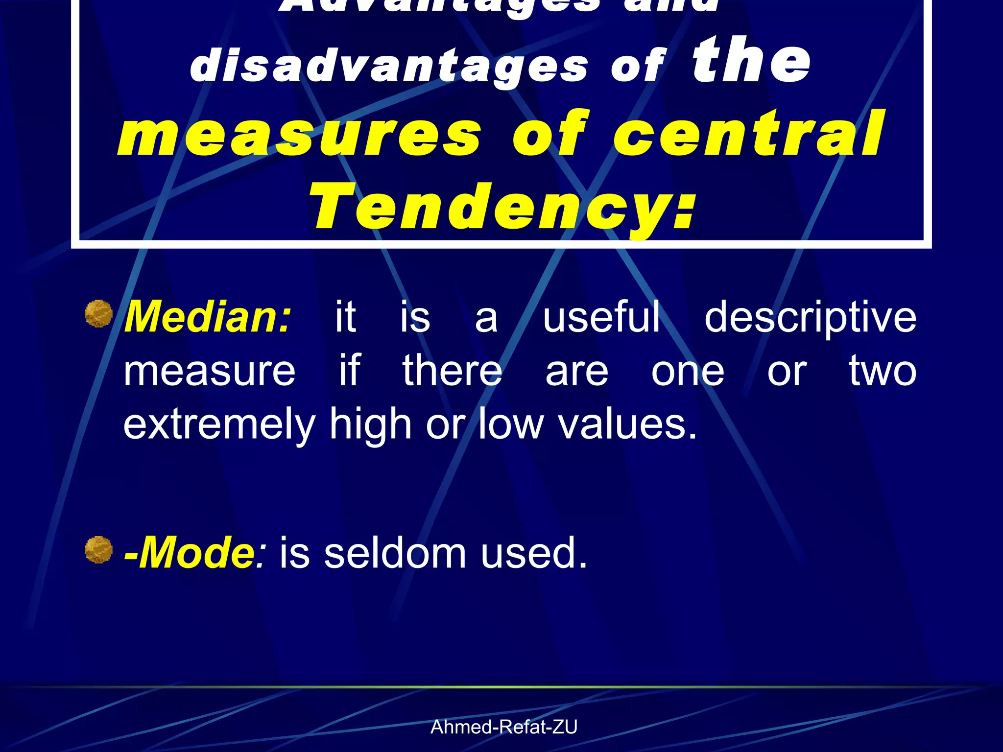 Median:  it is a useful descriptive measure if there are one or two extremely high or low values. -Mode :  is seldom used.   Advantages and disadvantages of  the  measures of central Tendency: 
