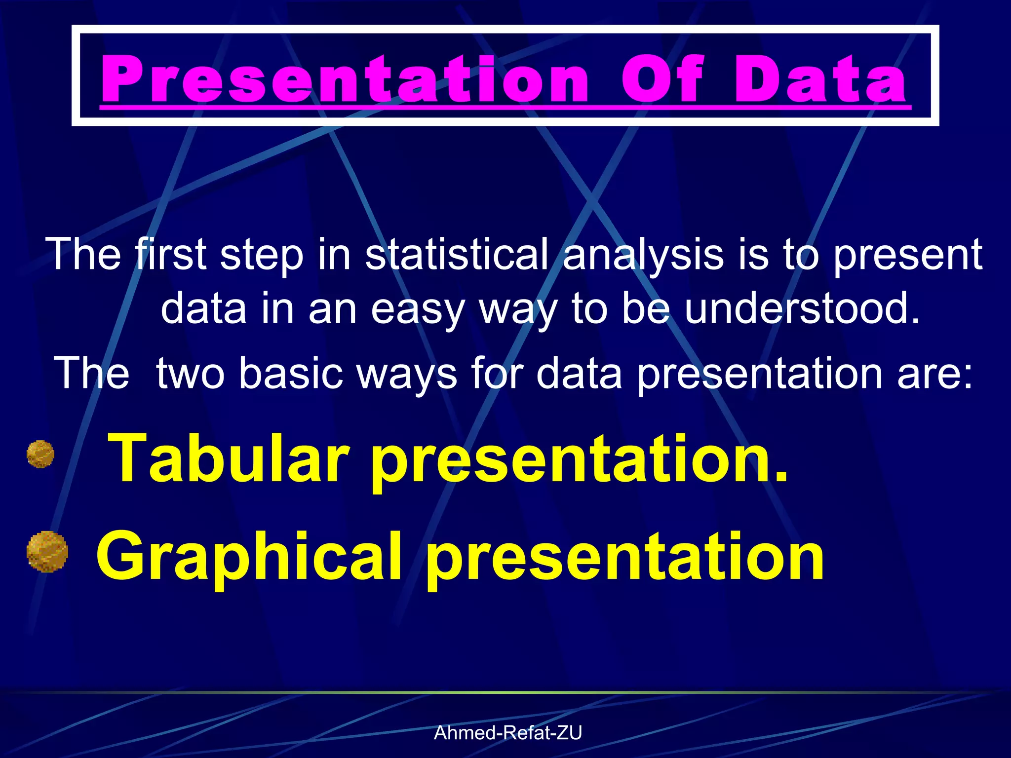 Presentation Of Data The first step in statistical analysis is to present data in an easy way to be understood.  The  two basic ways for data presentation are: Tabular presentation. Graphical presentation   