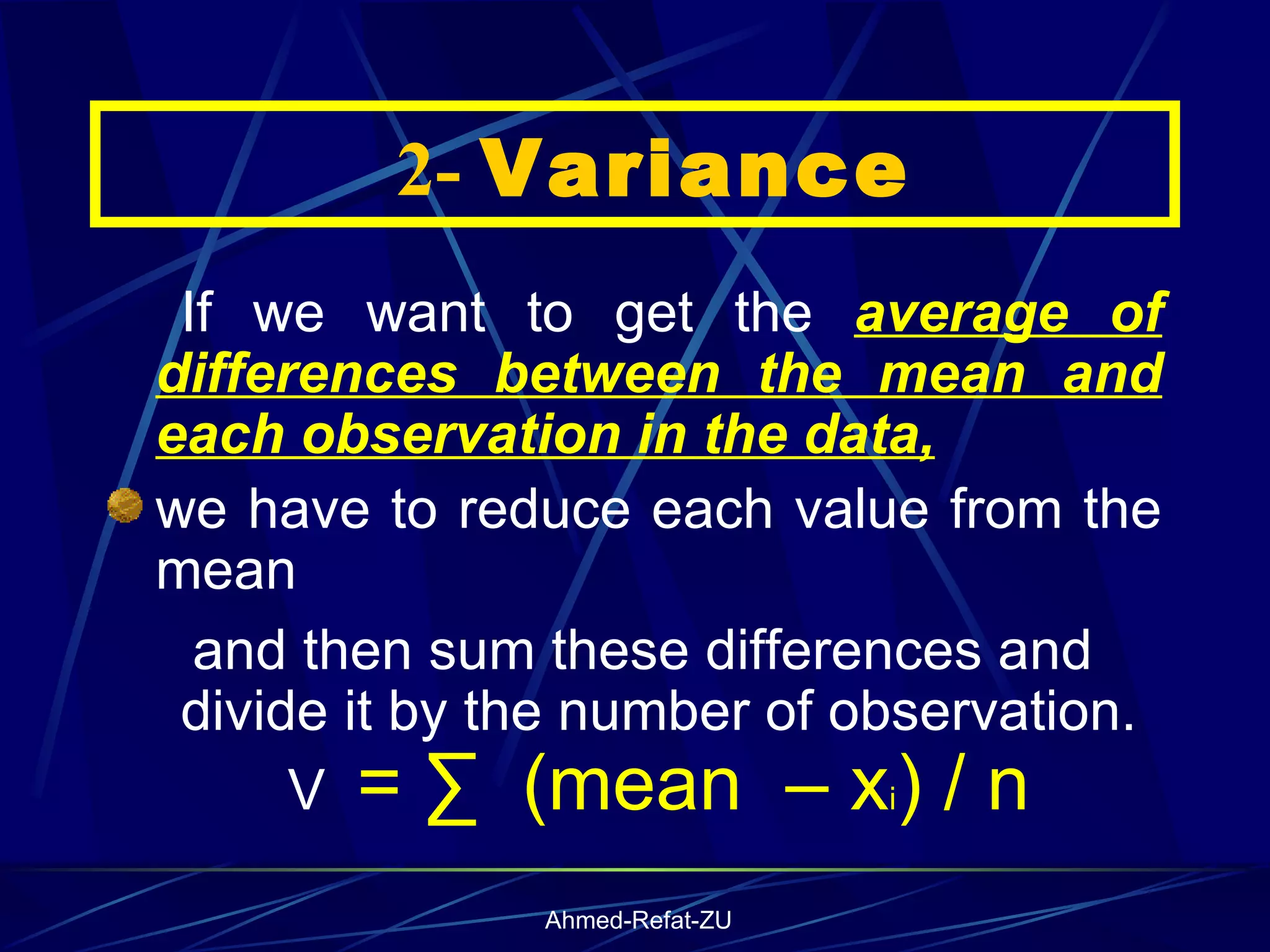 If we want to get the  average of differences between the mean and each observation in the data, we have to reduce each value from the mean  and then sum these differences and divide it by the number of observation. V  = ∑  (mean  – x i ) / n    2-  Variance 