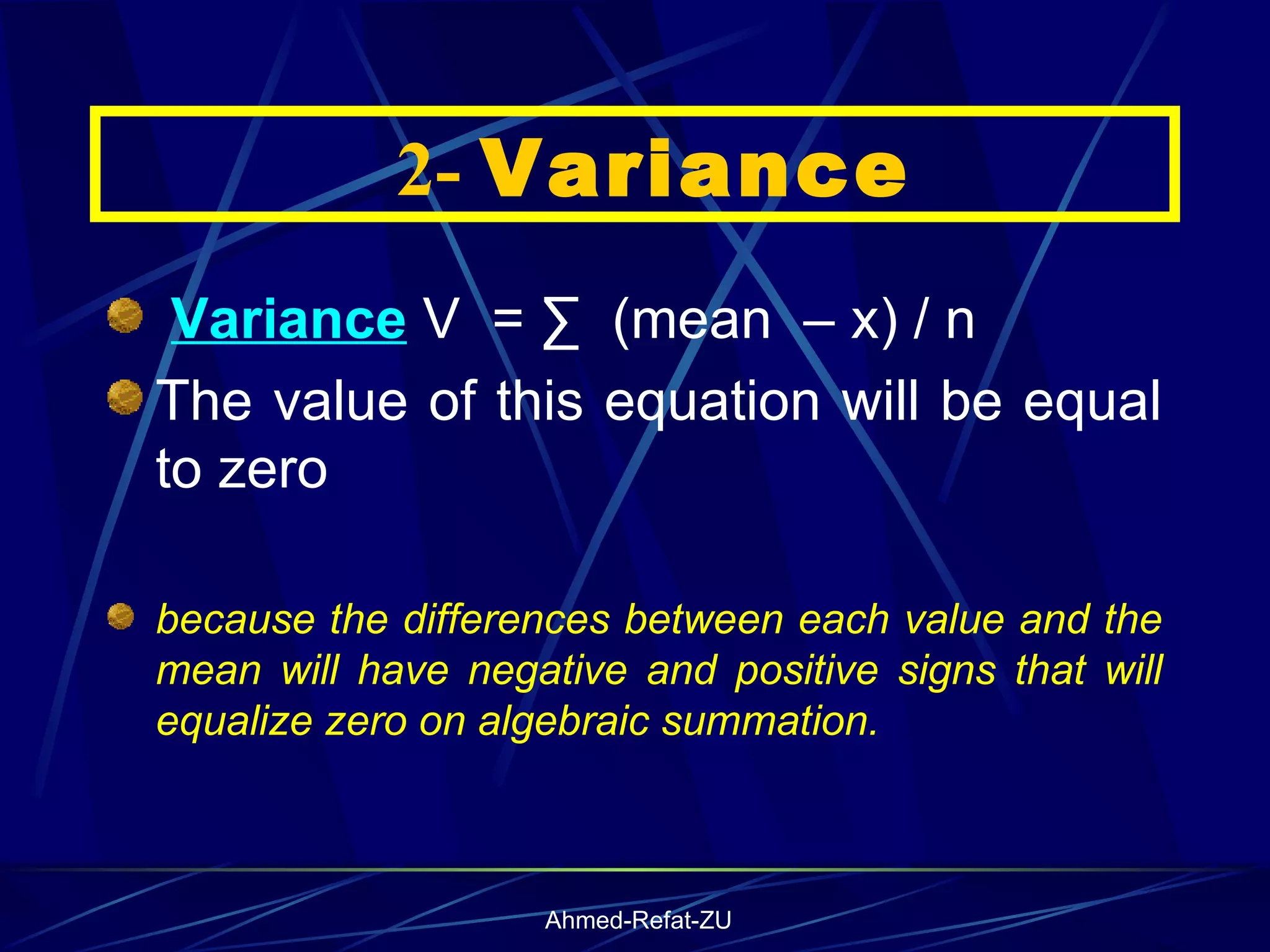 Variance  V  = ∑  (mean  – x) / n The value of this equation will be equal to zero  because the differences between each value and the mean will have negative and positive signs that will equalize zero on algebraic summation.     2-  Variance 
