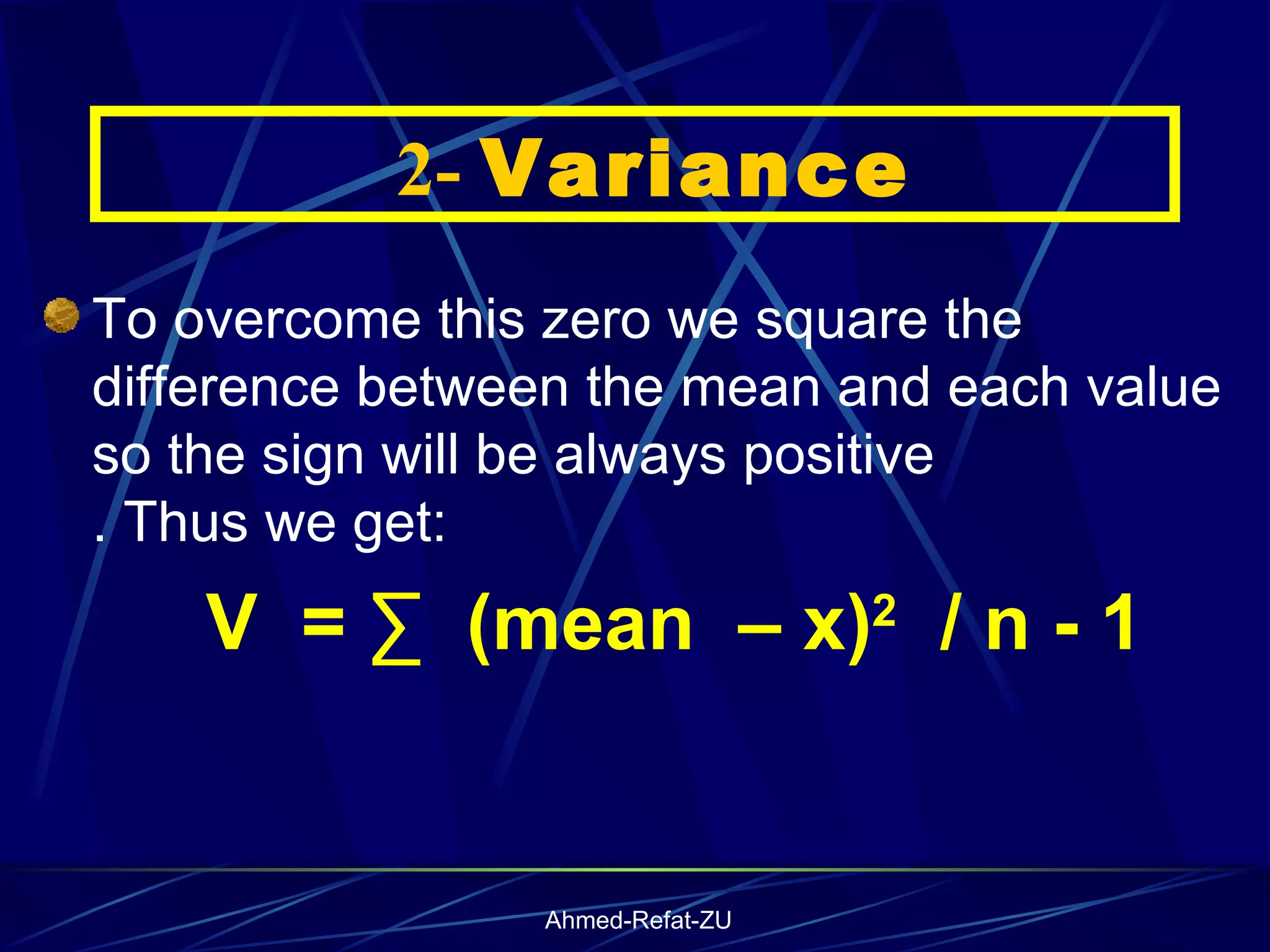 To overcome this zero we square the difference between the mean and each value so the sign will be always positive  . Thus we get: V  = ∑  (mean  – x) 2   / n - 1    2-  Variance 