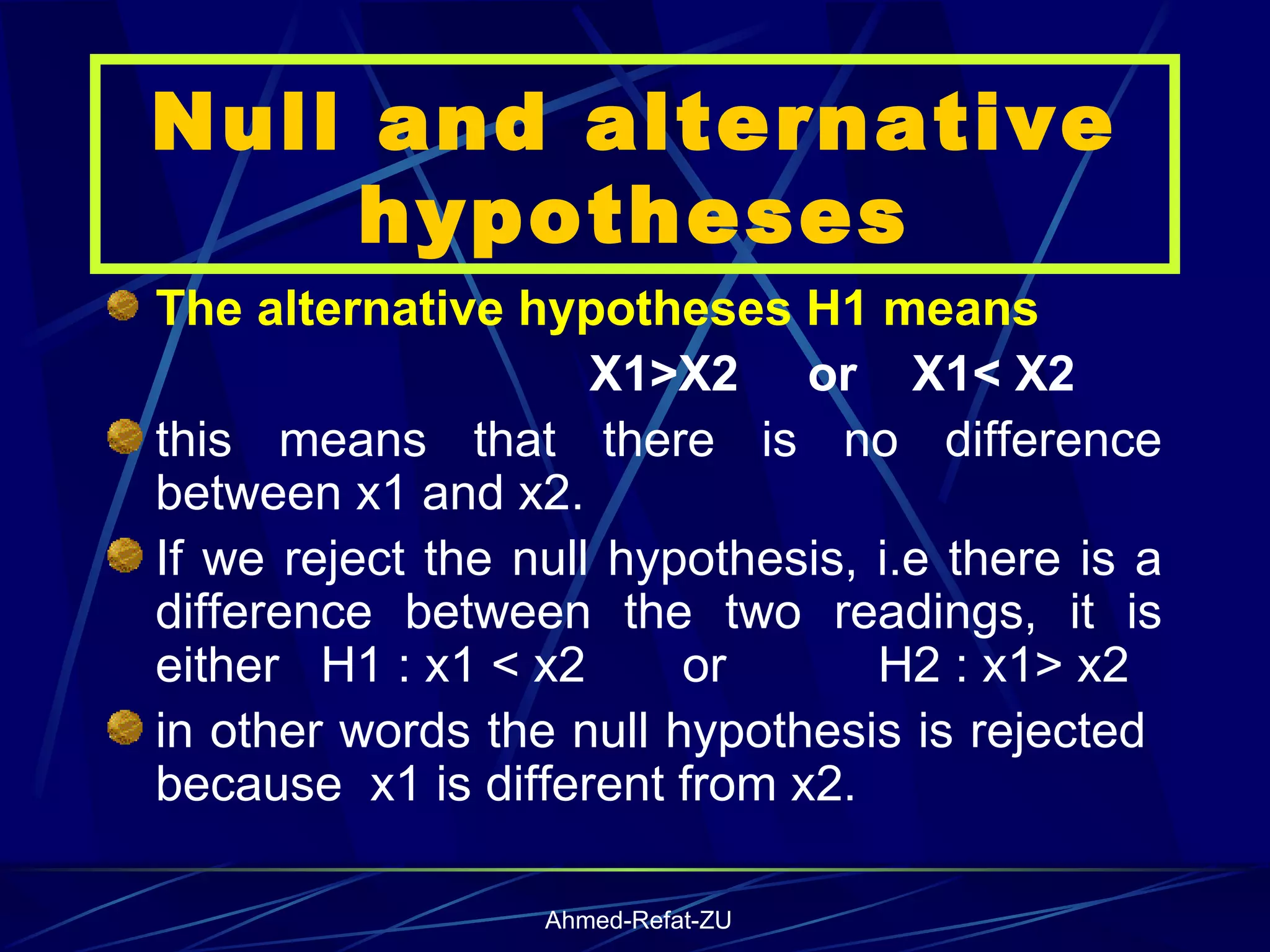 Null and alternative hypotheses The alternative hypotheses H1 means X1>X2  or  X1< X2 this means that there is no difference between x1 and x2.  If we reject the null hypothesis, i.e there is a difference between the two readings, it is either  H1 : x1 < x2  or  H2 : x1> x2 in other words the null hypothesis is rejected  because  x1 is different from x2. 