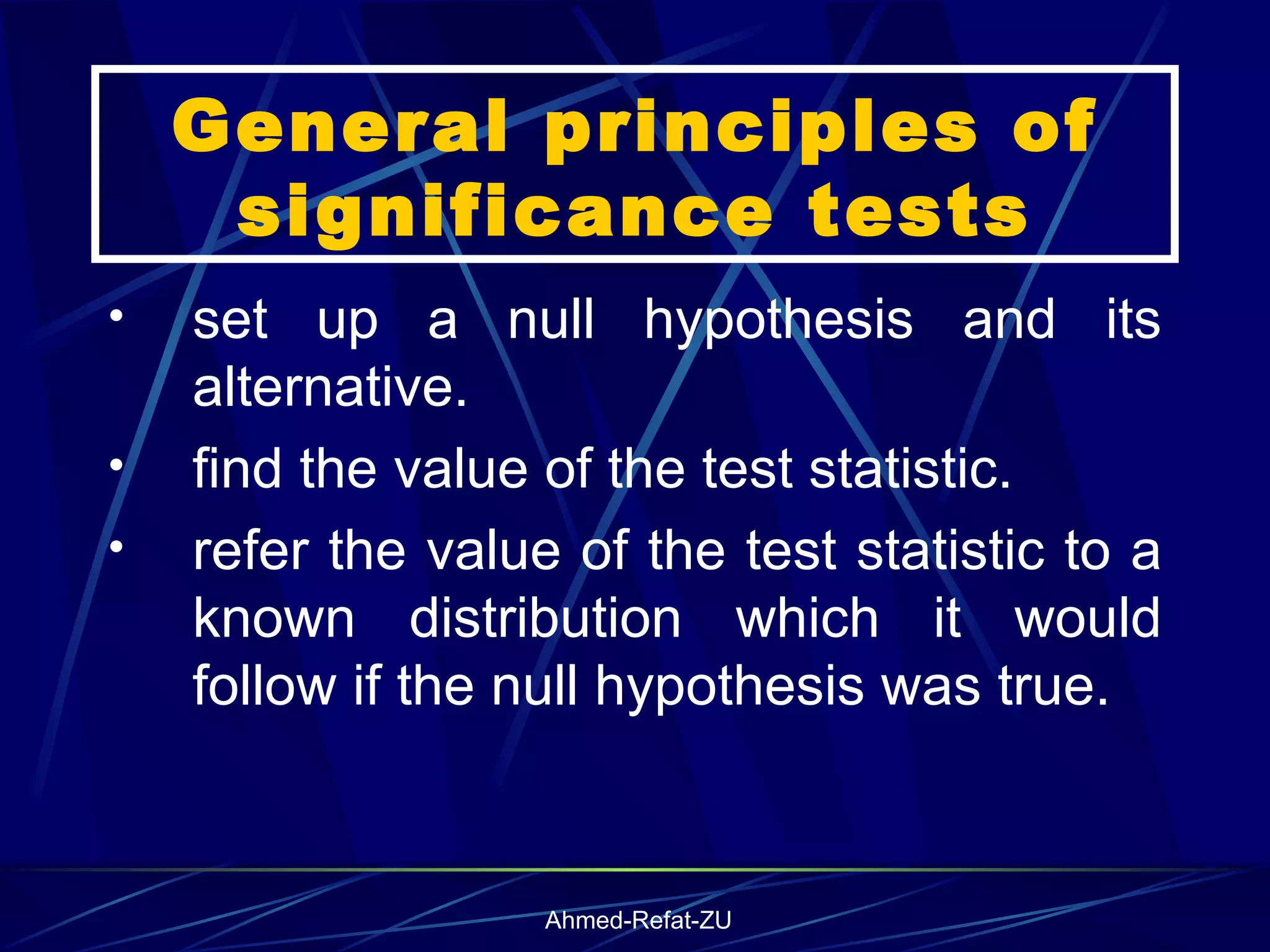 General principles of significance tests set up a null hypothesis and its alternative. find the value of the test statistic. refer the value of the test statistic to a known distribution which it would follow if the null hypothesis was true. 