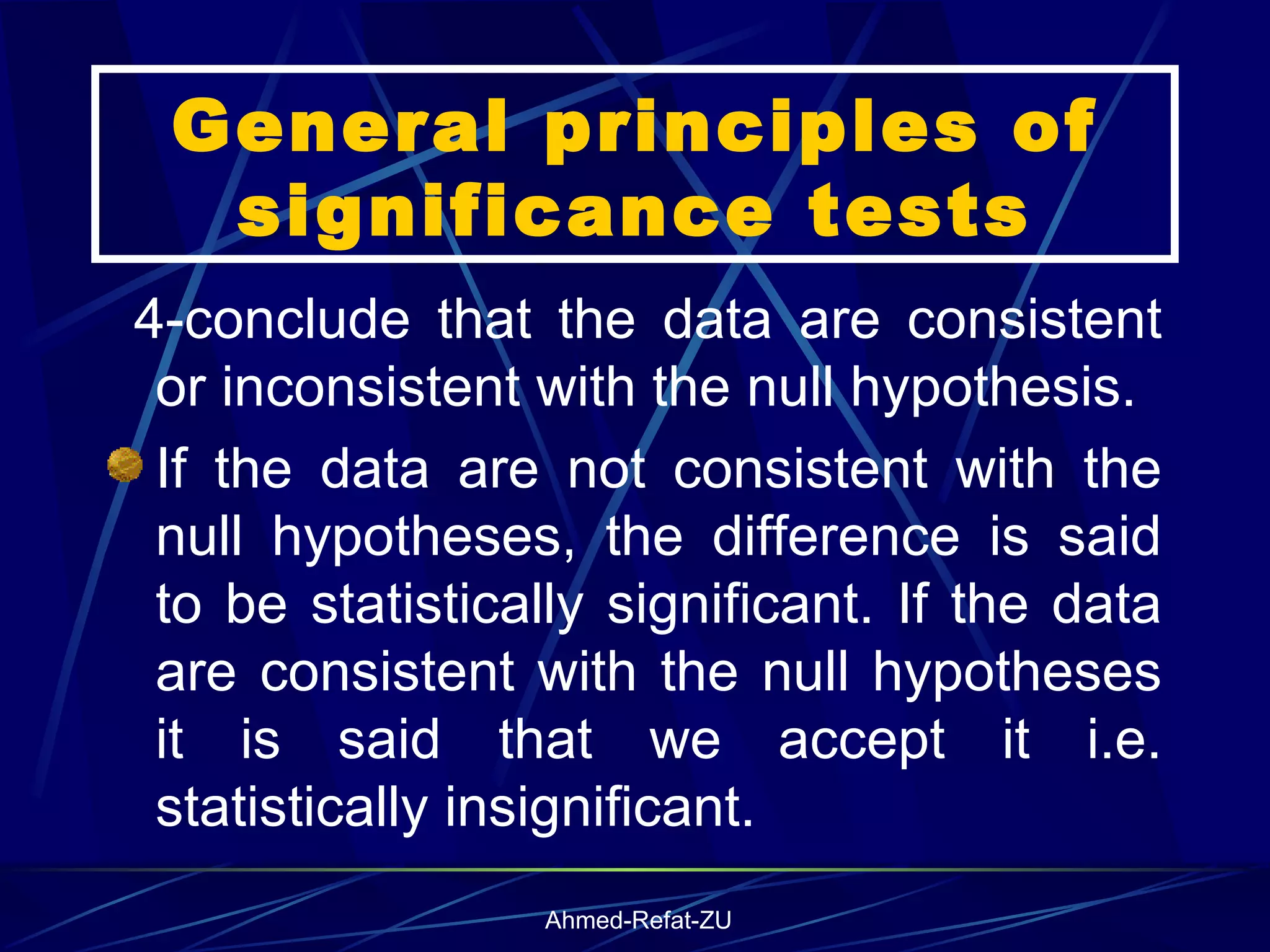 General principles of significance tests 4-conclude that the data are consistent or inconsistent with the null hypothesis. If the data are not consistent with the null hypotheses, the difference is said to be statistically significant. If the data are consistent with the null hypotheses it is said that we accept it i.e. statistically insignificant. 