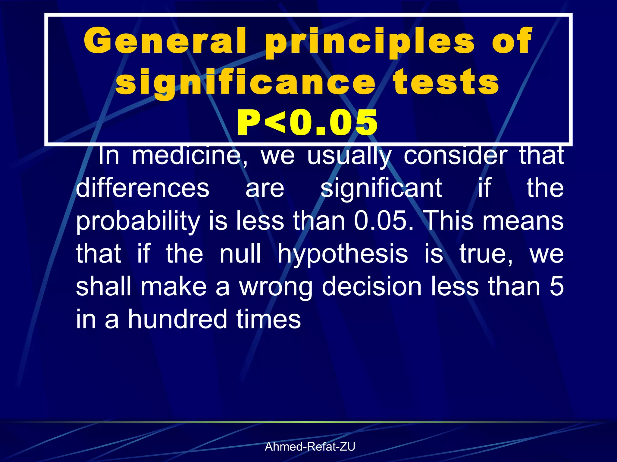General principles of significance tests  P<0.05 In medicine, we usually consider that differences are significant if the probability is less than 0.05. This means that if the null hypothesis is true, we shall make a wrong decision less than 5 in a hundred times   