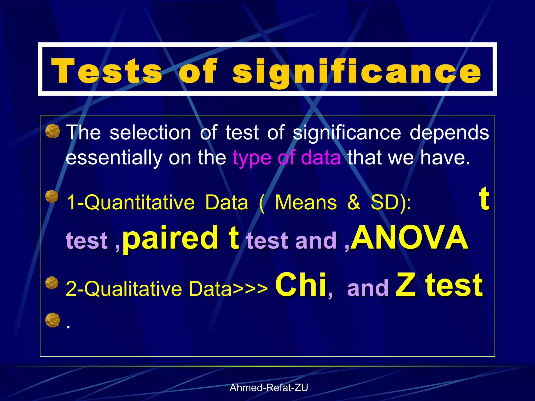Tests of significance The selection of test of significance depends essentially on the  type of data  that we have. 1-Quantitative Data ( Means & SD):  t   test , paired t  test and , ANOVA 2-Qualitative Data>>>  Chi ,  and  Z test .  