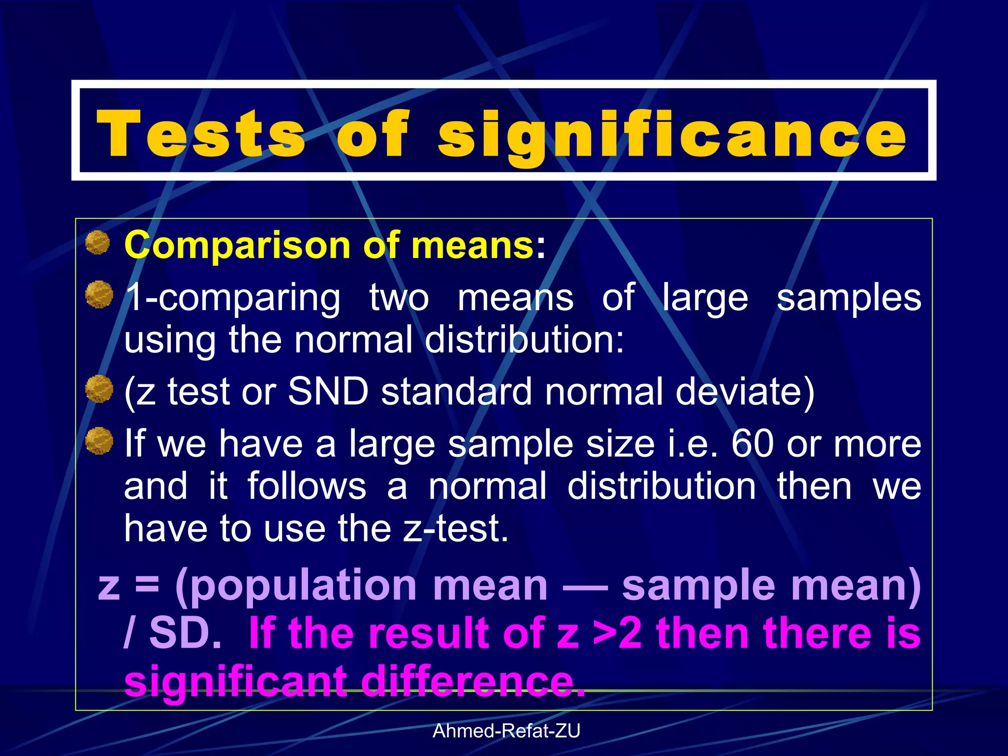 Tests of significance Comparison of means : 1-comparing two means of large samples using the normal distribution: (z test or SND standard normal deviate) If we have a large sample size i.e. 60 or more and it follows a normal distribution then we have to use the z-test.  z = (population mean — sample mean) / SD.  If the result of z >2 then there is significant difference.  
