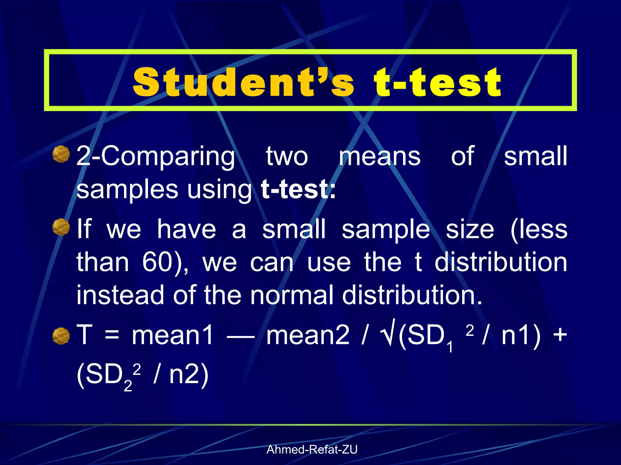 Student’s  t-test 2-Comparing two means of small samples using  t-test: If we have a small sample size (less than 60), we can use the t distribution instead of the normal distribution. T = mean1 — mean2 /   (SD 1   2  / n1) + (SD 2 2  / n2) 
